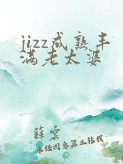 jizz成熟丰满老太婆