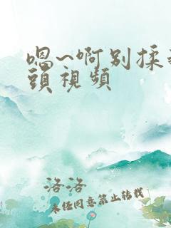 嗯~啊别揉我奶头视频