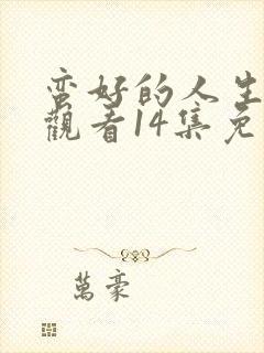 蛮好的人生在线观看14集免费