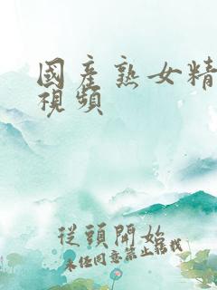 国产熟女精品女视频