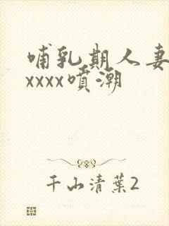 哺乳期人妻奶水xxxx喷潮