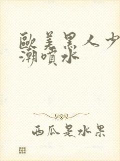 欧美黑人少妇高潮喷水