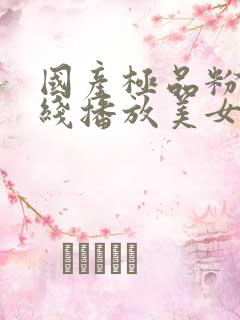 国产极品粉嫩在线播放美女最新