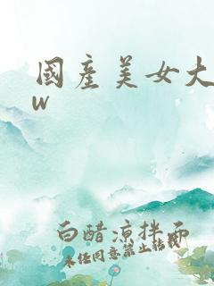 国产美女大逼ww