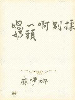 嗯～啊别揉我的奶头