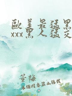 欧美最猛黑人xxxx黑人猛交3p