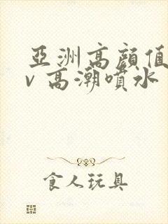 亚洲高颜值 av 高潮喷水