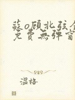 苏o顾北弦全文免费无弹窗