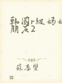 韩国r级妈妈的朋友2