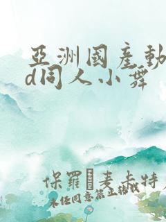 亚洲国产动漫3d同人小舞