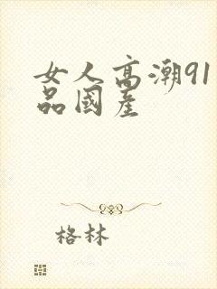 女人高潮91精品国产