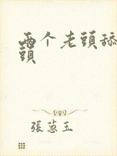 两个老头舔我奶头