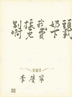 别揉我奶头~嗯啊免费下载