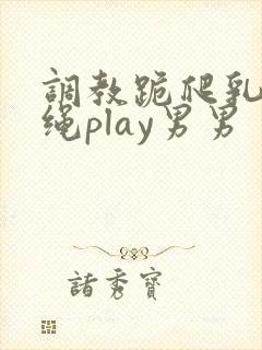 调教跪爬乳夹走绳play男男