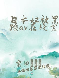 日本妞被黑人狂躁av在线完整版