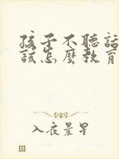 孩子不听话顶嘴该怎么教育