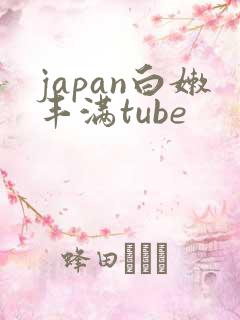 japan白嫩丰满tube