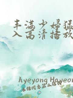 丰满少妇猛烈进入高清播放