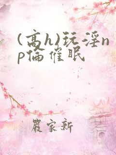 (高h)玩淫np伦催眠