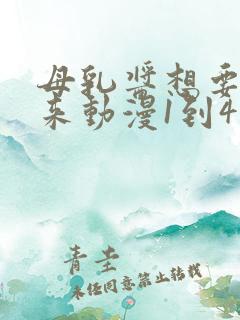 母乳酱想要喷出来动漫1到4集