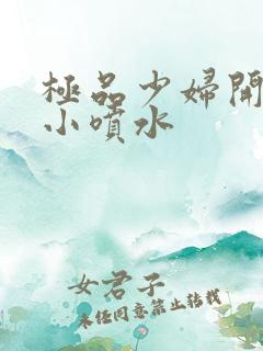 极品少妇开粉嫩小喷水