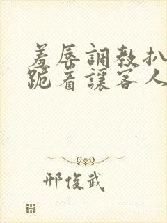 羞辱调教扒开 跪着让客人玩