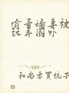 偷看娇妻被黑人玩弄国外