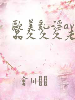 欧美乱淫av精品久久久老妇