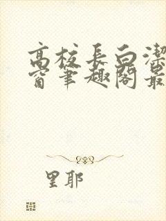 高校长白洁无弹窗笔趣阁最新章节