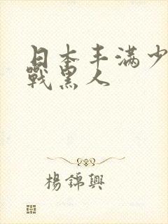 日本丰满少妇大战黑人