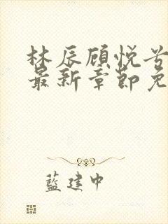 林辰顾悦兮正版最新章节免费阅读