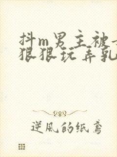 抖m男主被女主狠狠玩弄乳头小说