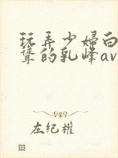 玩弄少妇白嫩高耸的乳峰av