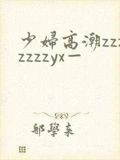 少妇高潮zzzzzzzyx—