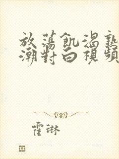 放荡饥渴熟妇高潮对白视频