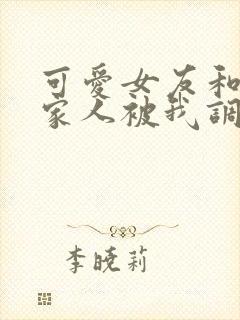 可爱女友和她的家人被我调教