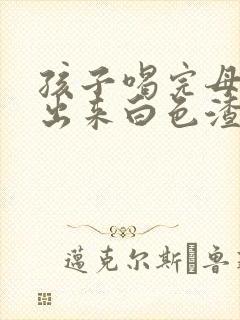 孩子喝完母乳吐出来白色渣渣