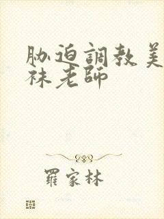 胁迫调教美腿丝袜老师