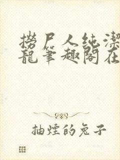 捞尸人纯洁滴小龙笔趣阁在线阅读