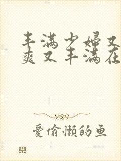 丰满少妇又紧又爽又丰满在线视频