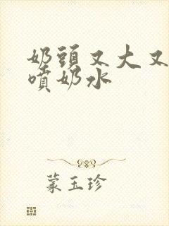 奶头又大又又白喷奶水