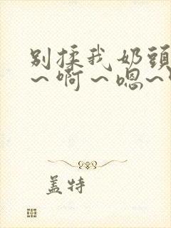 别揉我奶头~嗯～啊～嗯~叫主人