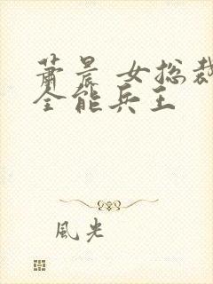 萧晨 女总裁的全能兵王