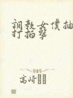 调教女仆抽打鞭打拍击