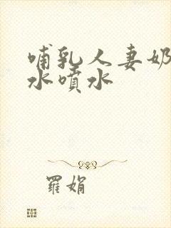 哺乳人妻奶头奶水喷水