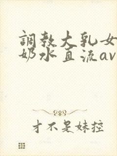 调教大乳女警察奶水直流av