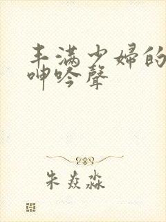 丰满少妇的高潮呻吟声