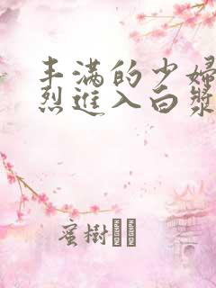 丰满的少妇被猛烈进入白浆91