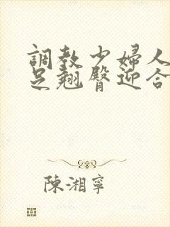 调教少妇人妻玉足翘臀迎合湿润娇喘呻吟