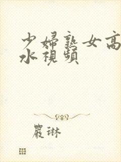 少妇熟女高潮喷水视频